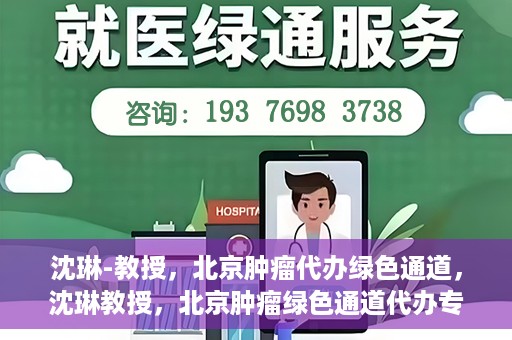 沈琳-教授，北京肿瘤代办绿色通道，沈琳教授，北京肿瘤绿色通道代办专家解读