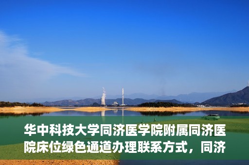 华中科技大学同济医学院附属同济医院床位绿色通道办理联系方式，同济医院床位绿色通道办理指南，联系信息及办理流程揭秘
