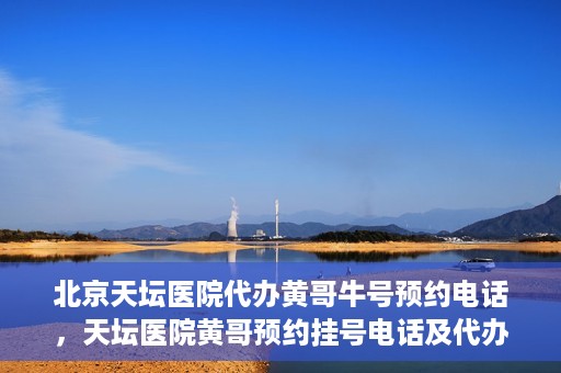 北京天坛医院代办黄哥牛号预约电话，天坛医院黄哥预约挂号电话及代办服务详解