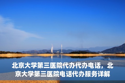 北京大学第三医院代办代办电话，北京大学第三医院电话代办服务详解
