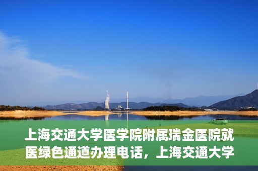 上海交通大学医学院附属瑞金医院就医绿色通道办理电话，上海交通大学医学院附属瑞金医院就医绿色通道服务热线电话详解