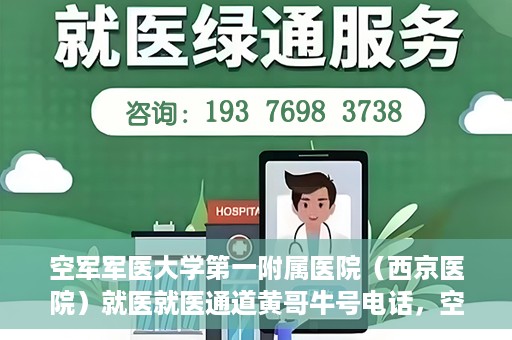 空军军医大学第一附属医院（西京医院）就医就医通道黄哥牛号电话，空军军医大学第一附属医院（西京医院）就医通道，黄哥牛号电话专线开通