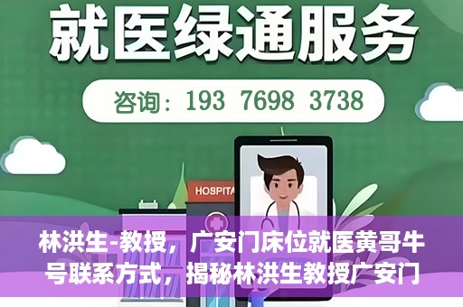 林洪生-教授，广安门床位就医黄哥牛号联系方式，揭秘林洪生教授广安门床位就医背后的故事，黄哥牛号联系方式曝光