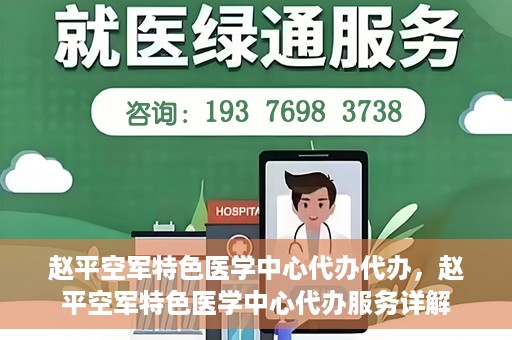 赵平空军特色医学中心代办代办，赵平空军特色医学中心代办服务详解