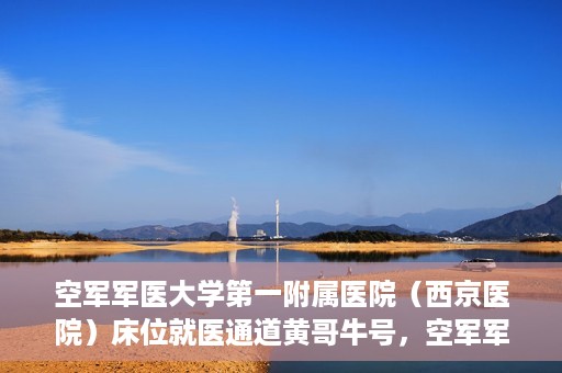 空军军医大学第一附属医院（西京医院）床位就医通道黄哥牛号，空军军医大学第一附属医院黄哥牛号床位就医绿色通道解析