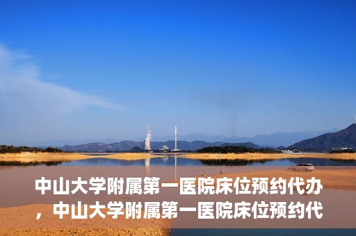 中山大学附属第一医院床位预约代办，中山大学附属第一医院床位预约代办服务详解