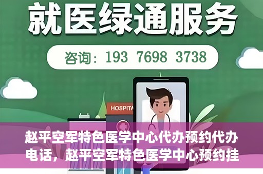 赵平空军特色医学中心代办预约代办电话，赵平空军特色医学中心预约挂号电话及代办服务详解