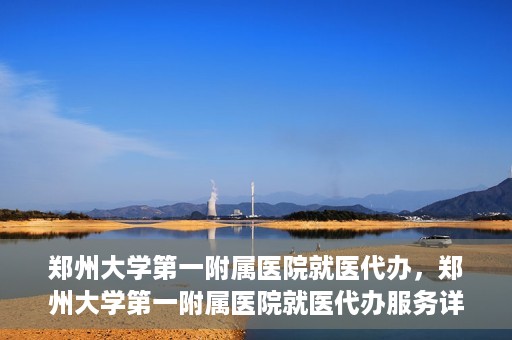 郑州大学第一附属医院就医代办，郑州大学第一附属医院就医代办服务详解