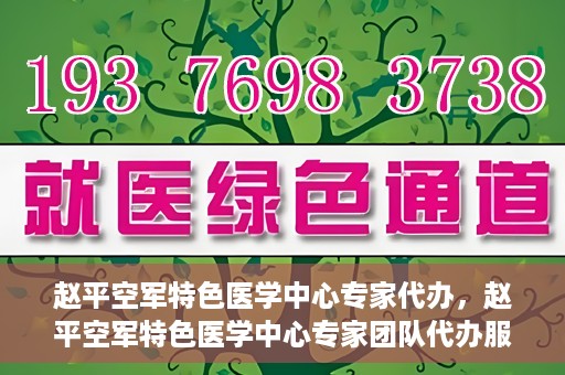 赵平空军特色医学中心专家代办，赵平空军特色医学中心专家团队代办服务解析