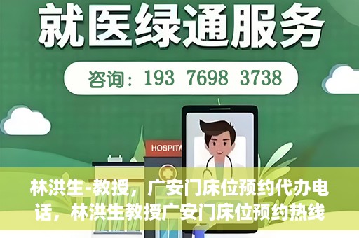 林洪生-教授，广安门床位预约代办电话，林洪生教授广安门床位预约热线及代办电话详解