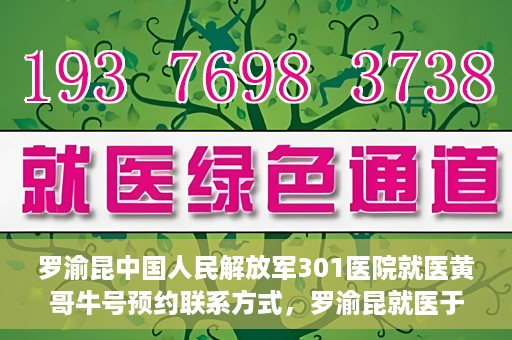 罗渝昆中国人民解放军301医院就医黄哥牛号预约联系方式，罗渝昆就医于中国人民解放军301医院，预约联系方式及黄哥牛号解析