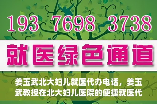 姜玉武北大妇儿就医代办电话，姜玉武教授在北大妇儿医院的便捷就医代办服务联系电话