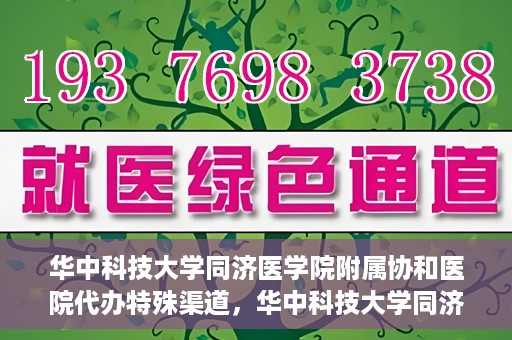 华中科技大学同济医学院附属协和医院代办特殊渠道，华中科技大学同济医学院附属协和医院特殊渠道代办服务解析