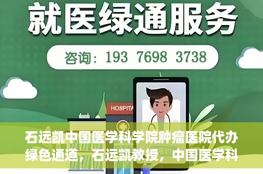 石远凯中国医学科学院肿瘤医院代办绿色通道，石远凯教授，中国医学科学院肿瘤医院开通绿色通道助力患者就医体验优化