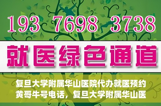 复旦大学附属华山医院代办就医预约黄哥牛号电话，复旦大学附属华山医院预约就医代办服务，黄哥牛号联系电话及预约攻略