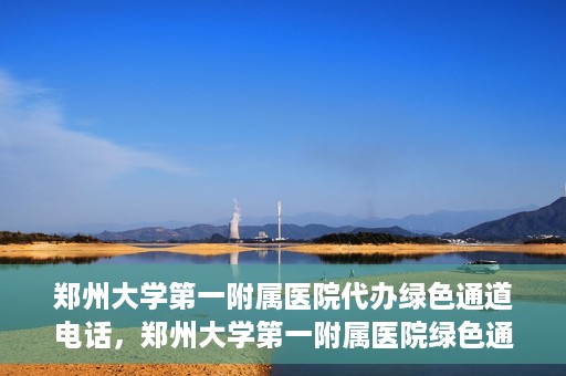郑州大学第一附属医院代办绿色通道电话，郑州大学第一附属医院绿色通道代办电话服务详解