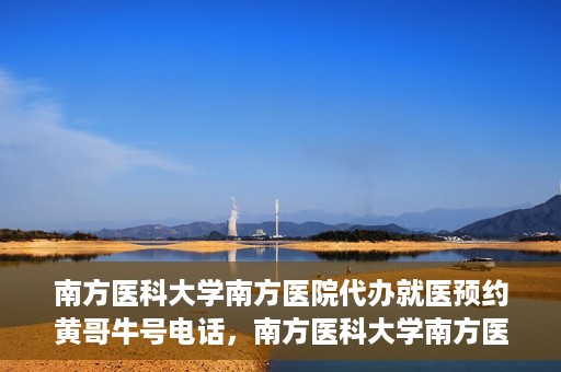 南方医科大学南方医院代办就医预约黄哥牛号电话，南方医科大学南方医院预约就医代办服务，黄哥牛号预约电话便捷通道开启