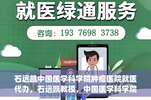 石远凯中国医学科学院肿瘤医院就医代办，石远凯教授，中国医学科学院肿瘤医院就医攻略与代办服务解析
