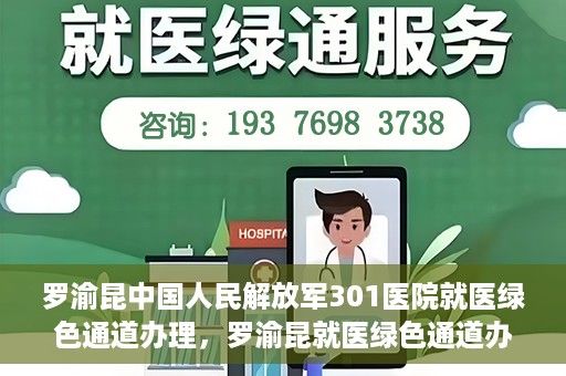 罗渝昆中国人民解放军301医院就医绿色通道办理，罗渝昆就医绿色通道办理，中国人民解放军301医院专业服务体验