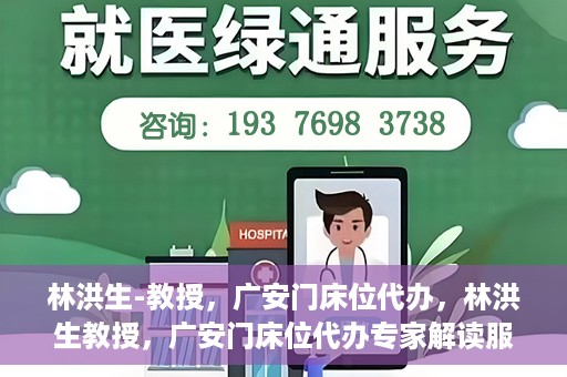 林洪生-教授，广安门床位代办，林洪生教授，广安门床位代办专家解读服务之道