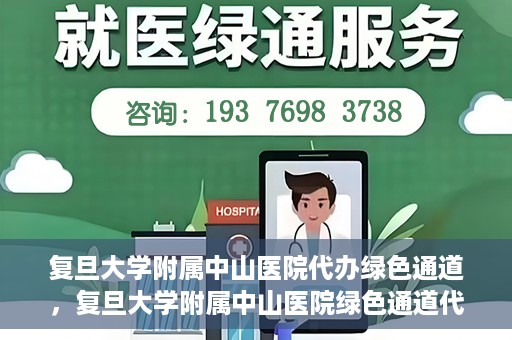 复旦大学附属中山医院代办绿色通道，复旦大学附属中山医院绿色通道代办服务详解