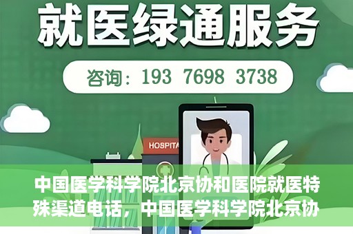 中国医学科学院北京协和医院就医特殊渠道电话，中国医学科学院北京协和医院就医特殊渠道联系电话详解