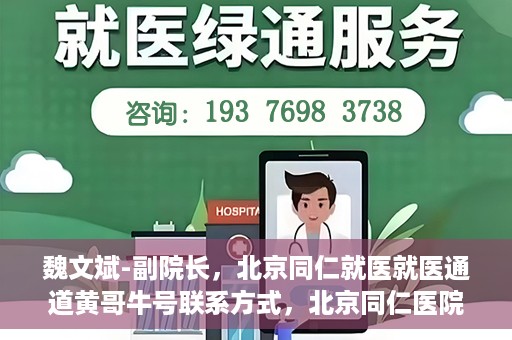 魏文斌-副院长，北京同仁就医就医通道黄哥牛号联系方式，北京同仁医院副院长魏文斌与就医通道，黄哥牛号联系方式揭秘