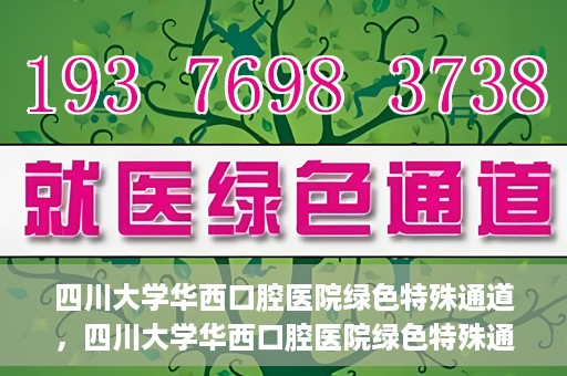 四川大学华西口腔医院绿色特殊通道，四川大学华西口腔医院绿色特殊通道，关爱患者，快速就医新路径