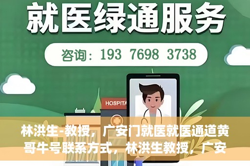 林洪生-教授，广安门就医就医通道黄哥牛号联系方式，林洪生教授，广安门就医通道揭秘，黄哥牛号联系方式公开