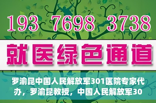 罗渝昆中国人民解放军301医院专家代办，罗渝昆教授，中国人民解放军301医院权威专家深度解读健康之道
