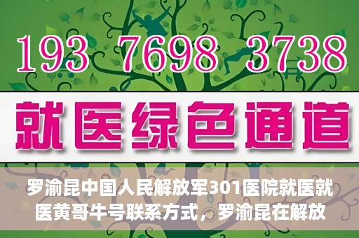 罗渝昆中国人民解放军301医院就医就医黄哥牛号联系方式，罗渝昆在解放军301医院就医经历，黄哥牛号联系方式揭秘
