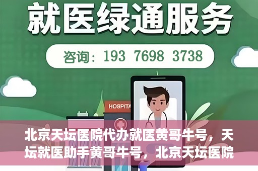 北京天坛医院代办就医黄哥牛号，天坛就医助手黄哥牛号，北京天坛医院代办就医攻略揭秘