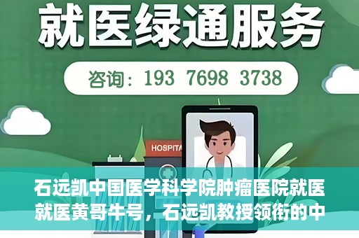 石远凯中国医学科学院肿瘤医院就医就医黄哥牛号，石远凯教授领衔的中国医学科学院肿瘤医院就医攻略，黄哥牛号助您轻松挂号就医