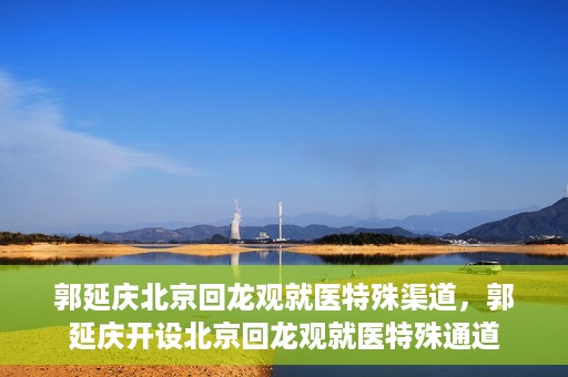 郭延庆北京回龙观就医特殊渠道，郭延庆开设北京回龙观就医特殊通道