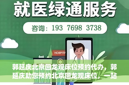 郭延庆北京回龙观床位预约代办，郭延庆助您预约北京回龙观床位，一站式便捷服务