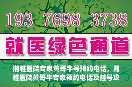 湘雅医院专家黄哥牛号预约电话，湘雅医院黄哥牛专家预约电话及挂号攻略
