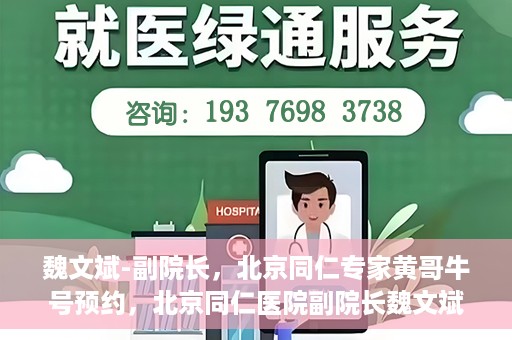 魏文斌-副院长，北京同仁专家黄哥牛号预约，北京同仁医院副院长魏文斌，黄哥牛号预约专家解析健康之道