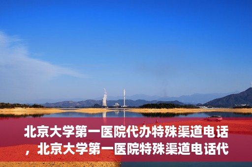 北京大学第一医院代办特殊渠道电话，北京大学第一医院特殊渠道电话代办服务详解