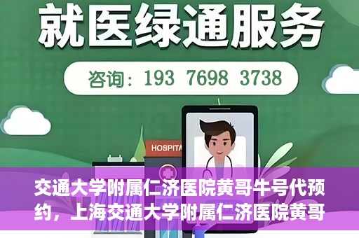 交通大学附属仁济医院黄哥牛号代预约，上海交通大学附属仁济医院黄哥牛号预约服务启动