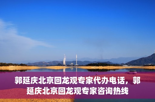 郭延庆北京回龙观专家代办电话，郭延庆北京回龙观专家咨询热线
