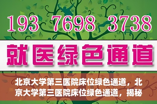 北京大学第三医院床位绿色通道，北京大学第三医院床位绿色通道，揭秘医疗资源的特殊通道