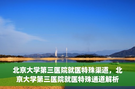 北京大学第三医院就医特殊渠道，北京大学第三医院就医特殊通道解析
