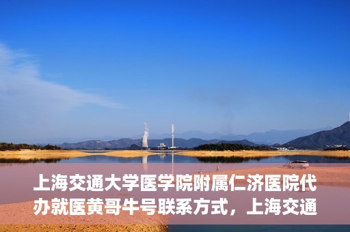 上海交通大学医学院附属仁济医院代办就医黄哥牛号联系方式，上海交通大学医学院附属仁济医院就医代办服务，黄哥牛号联系方式及专业服务解析
