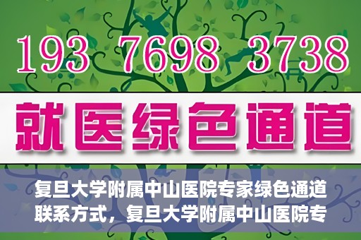 复旦大学附属中山医院专家绿色通道联系方式，复旦大学附属中山医院专家绿色通道联系专线，一站式解决您的健康需求​​​​