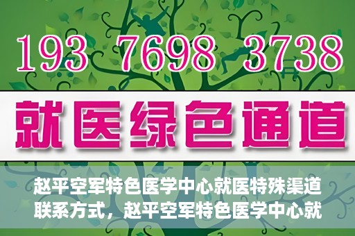 赵平空军特色医学中心就医特殊渠道联系方式，赵平空军特色医学中心就医特殊渠道联系指南