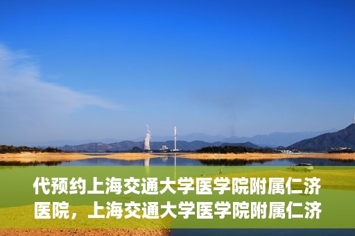 代预约上海交通大学医学院附属仁济医院，上海交通大学医学院附属仁济医院预约服务指南