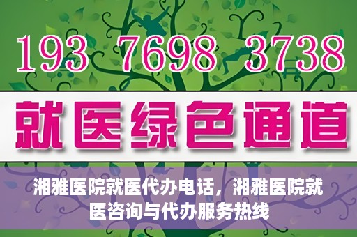 湘雅医院就医代办电话，湘雅医院就医咨询与代办服务热线