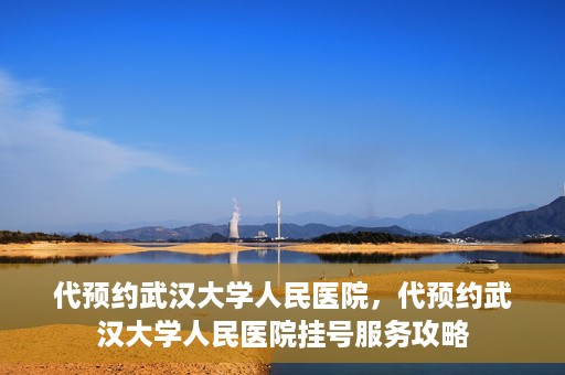 代预约武汉大学人民医院，代预约武汉大学人民医院挂号服务攻略