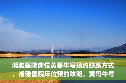 湘雅医院床位黄哥牛号预约联系方式，湘雅医院床位预约攻略，黄哥牛号预约联系方式揭秘