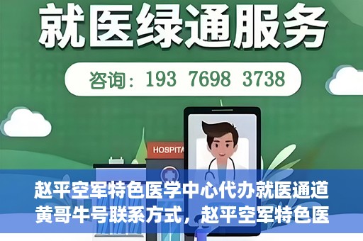 赵平空军特色医学中心代办就医通道黄哥牛号联系方式，赵平空军特色医学中心就医通道代办服务，黄哥牛号联系方式及代办服务详解